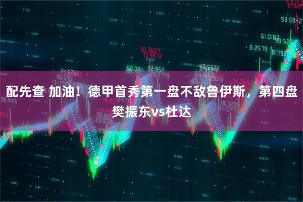 配先查 加油！德甲首秀第一盘不敌鲁伊斯，第四盘樊振东vs杜达
