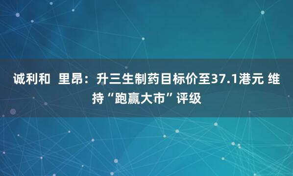 诚利和  里昂：升三生制药目标价至37.1港元 维持“跑赢大市”评级