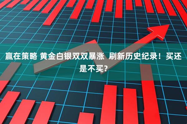 赢在策略 黄金白银双双暴涨  刷新历史纪录！买还是不买？