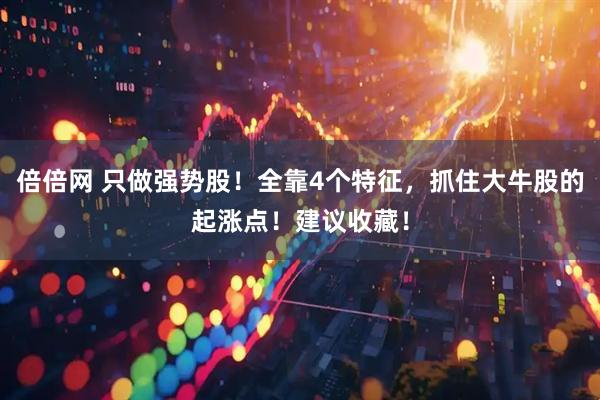 倍倍网 只做强势股!全靠4个特征,抓住大牛股的起涨点!建议收藏!