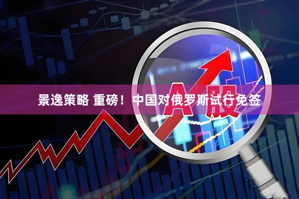 景逸策略 重磅！中国对俄罗斯试行免签