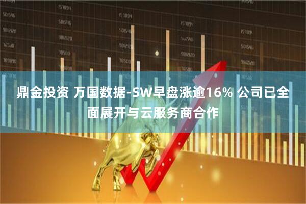 鼎金投资 万国数据-SW早盘涨逾16% 公司已全面展开与云服务商合作