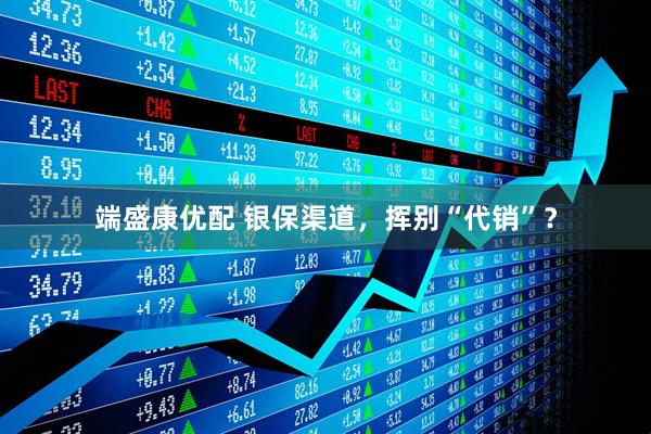 端盛康优配 银保渠道，挥别“代销”？