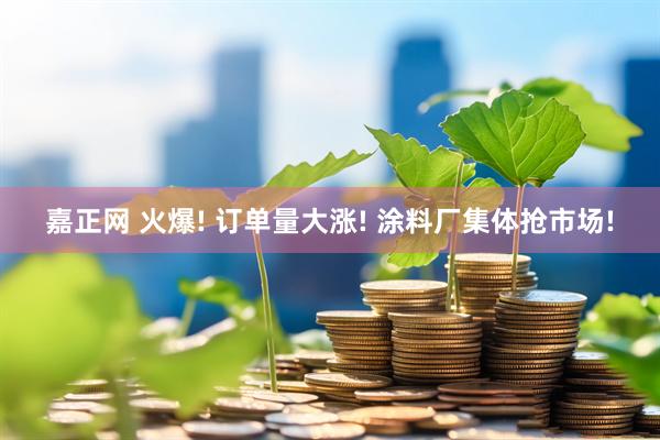嘉正网 火爆! 订单量大涨! 涂料厂集体抢市场!
