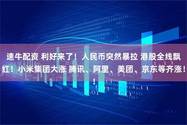 速牛配资 利好来了!人民币突然暴拉 港股全线飘红!小米集团大涨 腾讯、阿里、美团、京东等齐涨!