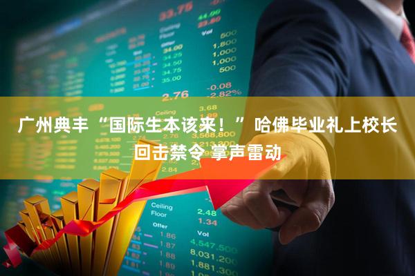 广州典丰 “国际生本该来!” 哈佛毕业礼上校长回击禁令 掌声雷动