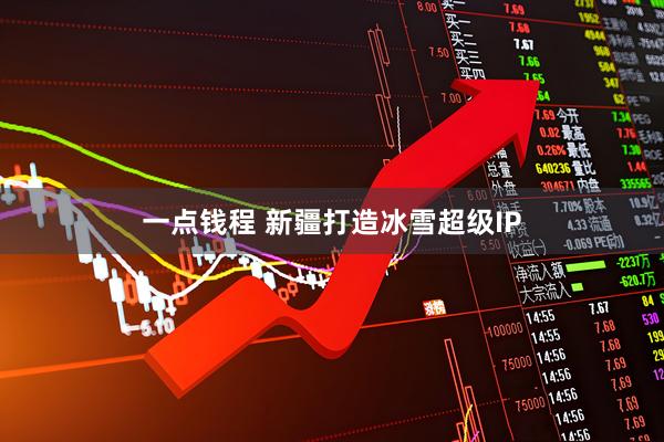 一点钱程 新疆打造冰雪超级IP