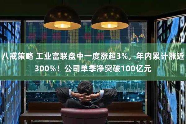 八戒策略 工业富联盘中一度涨超3%，年内累计涨近300%！公司单季净突破100亿元