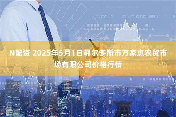 N配资 2025年5月1日鄂尔多斯市万家惠农贸市场有限公司价格行情