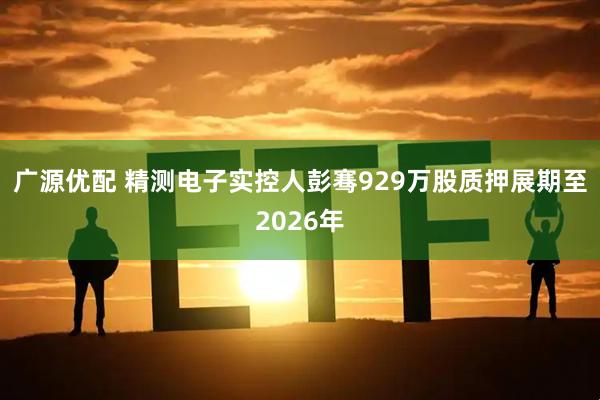 广源优配 精测电子实控人彭骞929万股质押展期至2026年