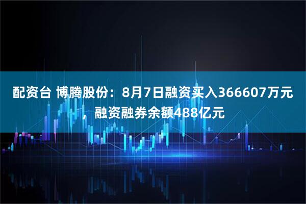 配资台 博腾股份:8月7日融资买入366607万元,融资融券余额488亿元