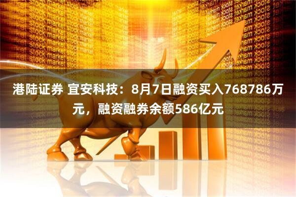 港陆证券 宜安科技:8月7日融资买入768786万元,融资融券余额586亿元