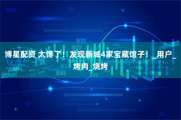 博星配资 太馋了！发现新城4家宝藏馆子！_用户_烤肉_烧烤