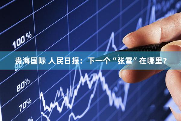 贵海国际 人民日报：下一个“张雪”在哪里？
